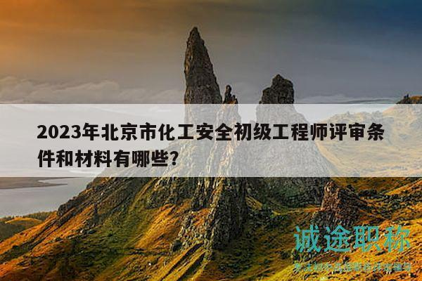2023年北京市化工安全初級工程師評審條件和材料有哪些？