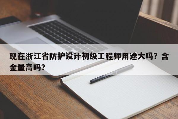 現(xiàn)在浙江省防護(hù)設(shè)計(jì)初級(jí)工程師用途大嗎？含金量高嗎？