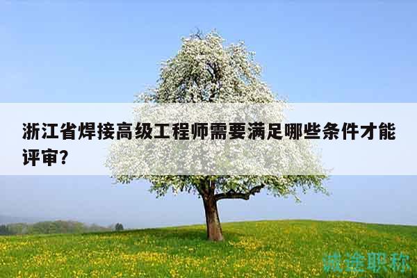 浙江省焊接高級(jí)工程師需要滿(mǎn)足哪些條件才能評(píng)審？