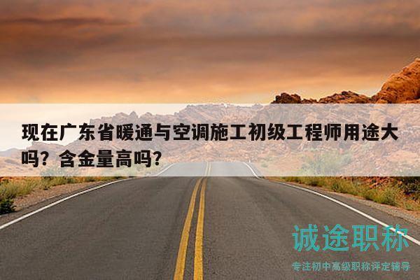 現(xiàn)在廣東省暖通與空調(diào)施工初級工程師用途大嗎？含金量高嗎？