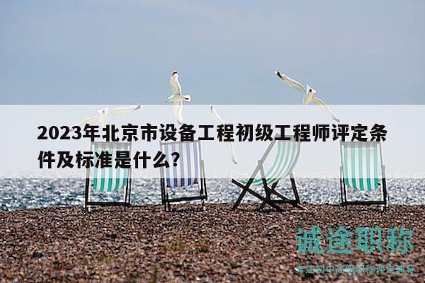 2023年北京市設(shè)備工程初級工程師評定條件及標(biāo)準(zhǔn)是什么？