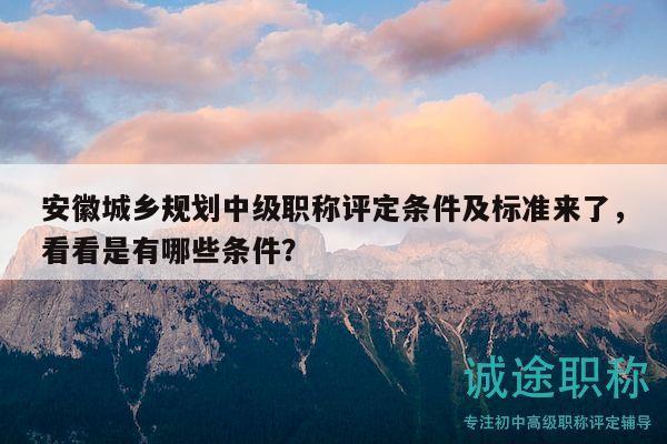 安徽城鄉(xiāng)規(guī)劃中級(jí)職稱評(píng)定條件及標(biāo)準(zhǔn)來(lái)了，看看是有哪些條件？