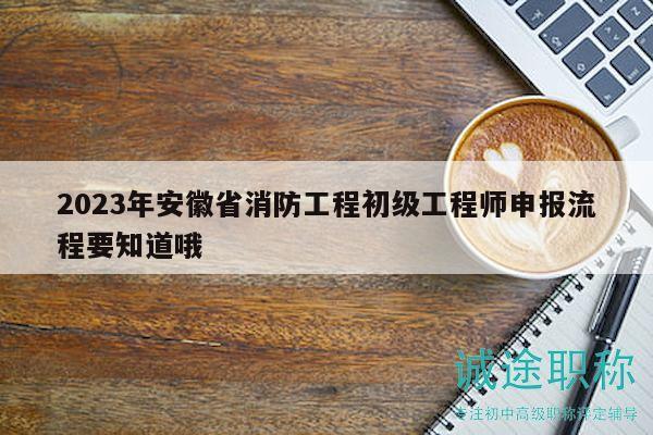 2023年安徽省消防工程初級(jí)工程師申報(bào)流程要知道哦