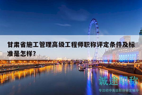甘肅省施工管理高級工程師職稱評定條件及標(biāo)準(zhǔn)是怎樣？