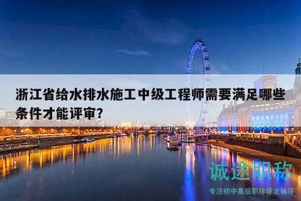 浙江省給水排水施工中級(jí)工程師需要滿足哪些條件才能評(píng)審？