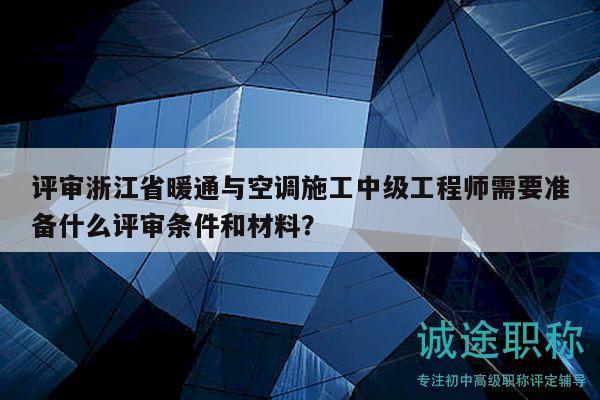 評審浙江省暖通與空調(diào)施工中級(jí)工程師需要準(zhǔn)備什么評審條件和材料？