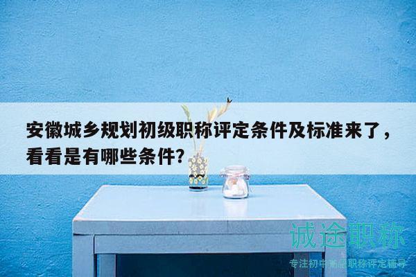 安徽城鄉(xiāng)規(guī)劃初級(jí)職稱評(píng)定條件及標(biāo)準(zhǔn)來(lái)了，看看是有哪些條件？