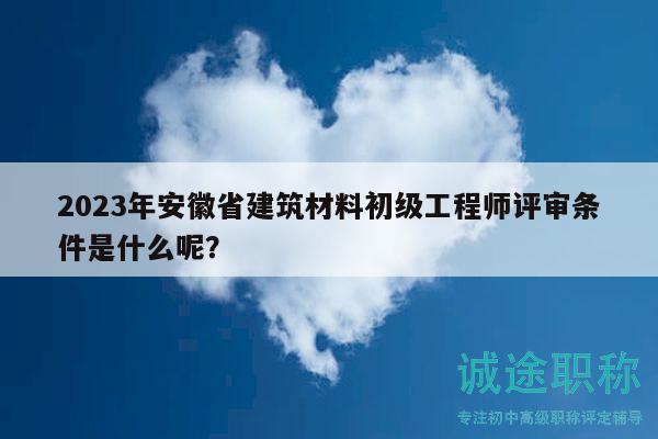 2023年安徽省建筑材料初級(jí)工程師評(píng)審條件是什么呢？