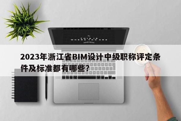 2023年浙江省BIM設(shè)計中級職稱評定條件及標(biāo)準(zhǔn)都有哪些？