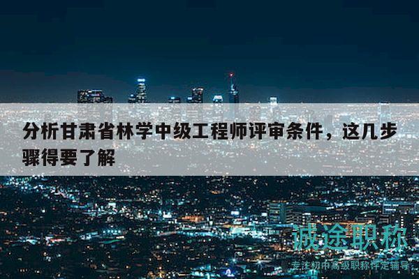 分析甘肅省林學(xué)中級工程師評審條件，這幾步驟得要了解