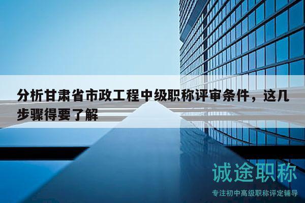 分析甘肅省市政工程中級職稱評審條件，這幾步驟得要了解