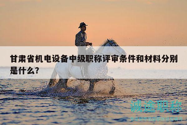 甘肅省機(jī)電設(shè)備中級(jí)職稱評(píng)審條件和材料分別是什么？