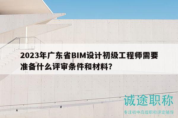 2023年廣東省BIM設(shè)計(jì)初級(jí)工程師需要準(zhǔn)備什么評(píng)審條件和材料？