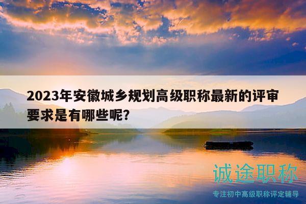 2023年安徽城鄉(xiāng)規(guī)劃高級(jí)職稱最新的評(píng)審要求是有哪些呢？