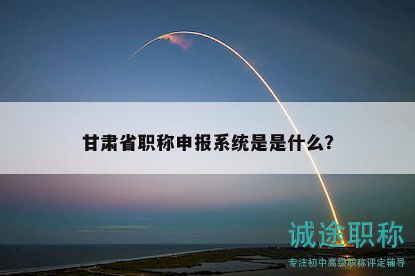 甘肅省職稱申報(bào)系統(tǒng)是是什么？