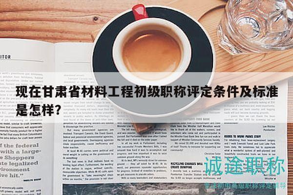 現(xiàn)在甘肅省材料工程初級(jí)職稱評(píng)定條件及標(biāo)準(zhǔn)是怎樣？