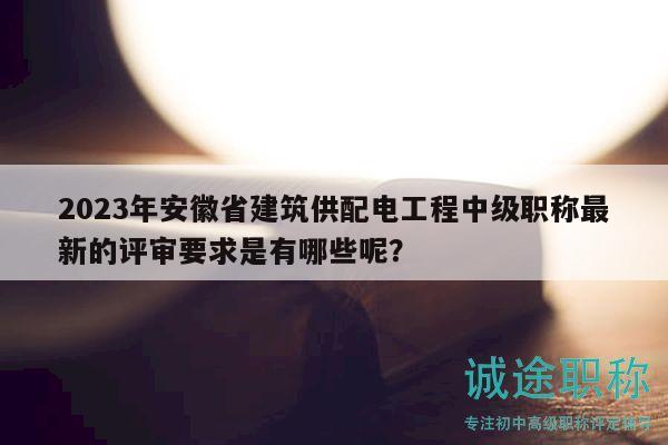 2023年安徽省建筑供配電工程中級(jí)職稱最新的評(píng)審要求是有哪些呢？