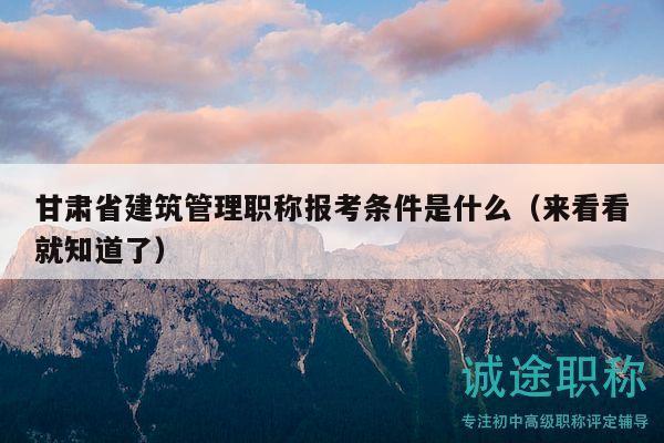甘肅省建筑管理職稱報考條件是什么（來看看就知道了）