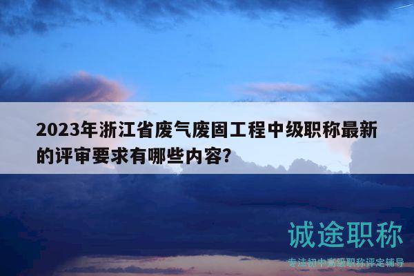 2023年浙江省廢氣廢固工程中級職稱最新的評審要求有哪些內容？