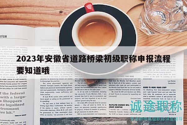 2023年安徽省道路橋梁初級職稱申報流程要知道哦