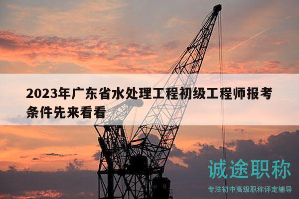 2023年廣東省水處理工程初級(jí)工程師報(bào)考條件先來(lái)看看