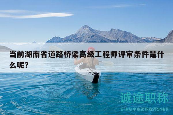 當(dāng)前湖南省道路橋梁高級工程師評審條件是什么呢？