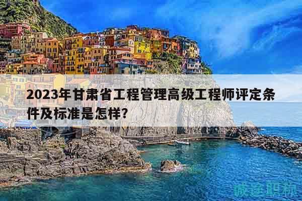 2023年甘肅省工程管理高級工程師評定條件及標(biāo)準(zhǔn)是怎樣？