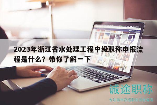 2023年浙江省水處理工程中級(jí)職稱申報(bào)流程是什么？帶你了解一下
