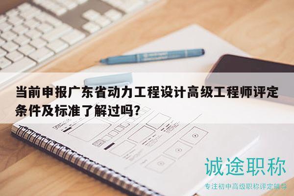 當(dāng)前申報(bào)廣東省動(dòng)力工程設(shè)計(jì)高級(jí)工程師評(píng)定條件及標(biāo)準(zhǔn)了解過(guò)嗎？