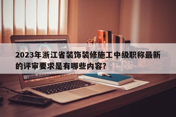 2023年浙江省裝飾裝修施工中級職稱最新的評審要求是有哪些內(nèi)容？