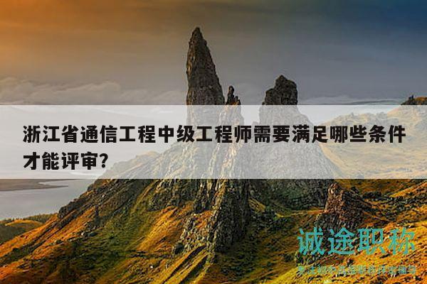 浙江省通信工程中級(jí)工程師需要滿足哪些條件才能評(píng)審？