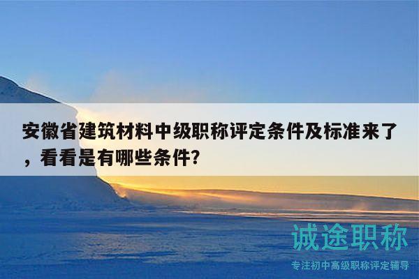 安徽省建筑材料中級(jí)職稱評(píng)定條件及標(biāo)準(zhǔn)來(lái)了，看看是有哪些條件？