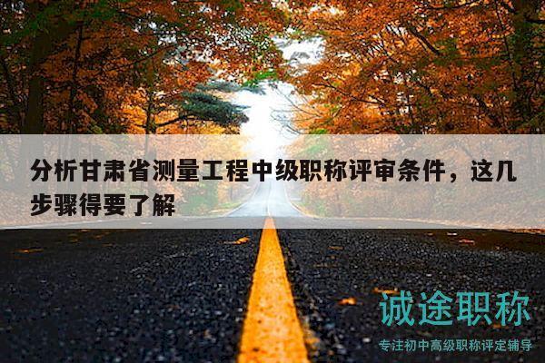 分析甘肅省測(cè)量工程中級(jí)職稱評(píng)審條件，這幾步驟得要了解
