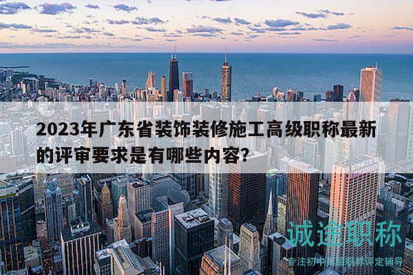 2023年廣東省裝飾裝修施工高級(jí)職稱最新的評(píng)審要求是有哪些內(nèi)容？