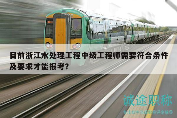 目前浙江水處理工程中級工程師需要符合條件及要求才能報考？