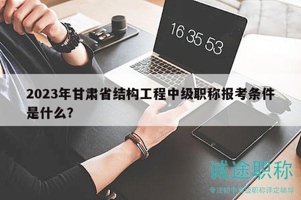 2023年甘肅省結(jié)構(gòu)工程中級職稱報考條件是什么？