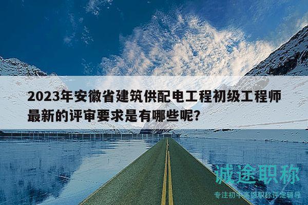 2023年安徽省建筑供配電工程初級(jí)工程師最新的評(píng)審要求是有哪些呢？