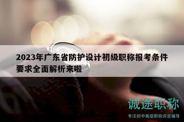 2023年廣東省防護(hù)設(shè)計(jì)初級(jí)職稱報(bào)考條件要求全面解析來啦