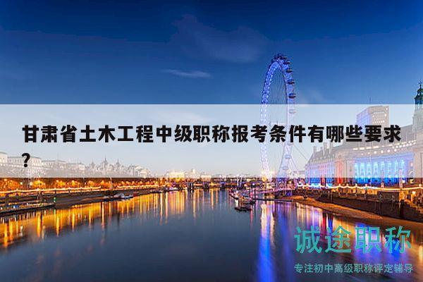 甘肅省土木工程中級(jí)職稱報(bào)考條件有哪些要求？