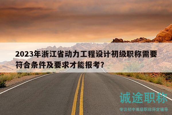 2023年浙江省動(dòng)力工程設(shè)計(jì)初級(jí)職稱需要符合條件及要求才能報(bào)考？