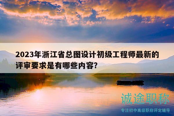 2023年浙江省總圖設(shè)計初級工程師最新的評審要求是有哪些內(nèi)容？