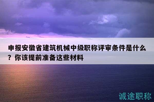 申報(bào)安徽省建筑機(jī)械中級職稱評審條件是什么？你該提前準(zhǔn)備這些材料