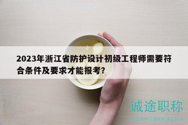 2023年浙江省防護(hù)設(shè)計(jì)初級(jí)工程師需要符合條件及要求才能報(bào)考？