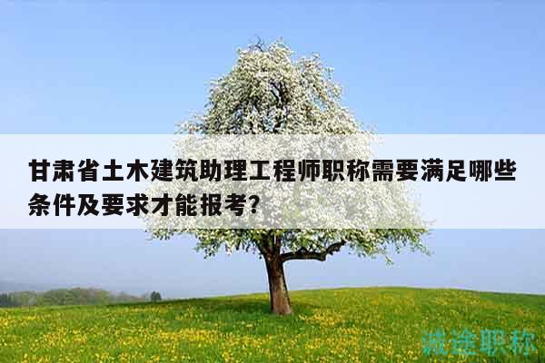 甘肅省土木建筑助理工程師職稱需要滿足哪些條件及要求才能報(bào)考？