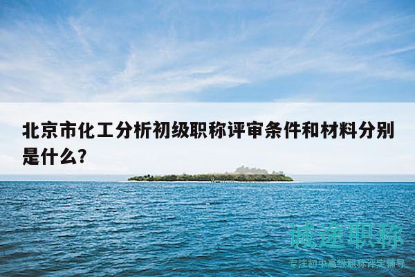 北京市化工分析初級職稱評審條件和材料分別是什么？