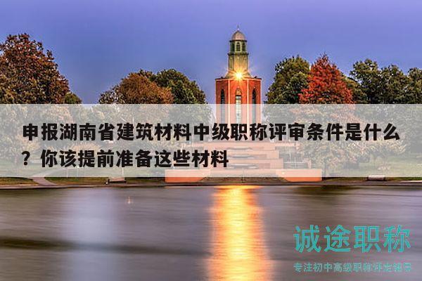 申報湖南省建筑材料中級職稱評審條件是什么？你該提前準備這些材料