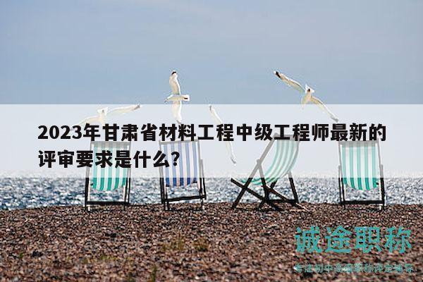 2023年甘肅省材料工程中級(jí)工程師最新的評(píng)審要求是什么？