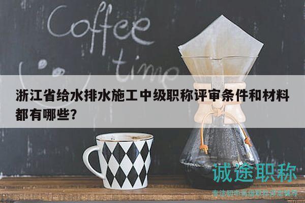 浙江省給水排水施工中級職稱評審條件和材料都有哪些？