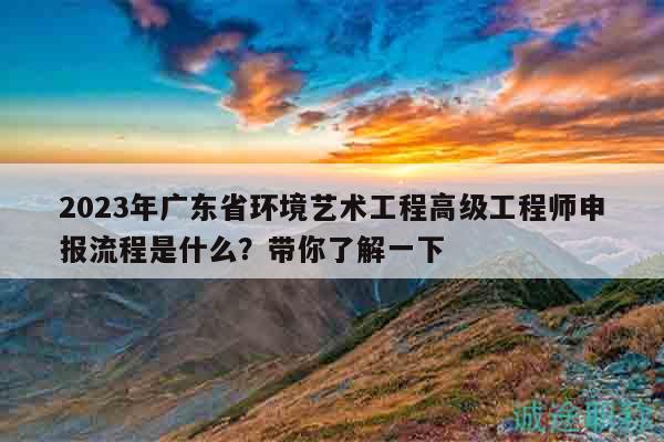 2023年廣東省環(huán)境藝術(shù)工程高級(jí)工程師申報(bào)流程是什么？帶你了解一下