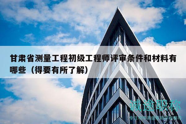 甘肅省測(cè)量工程初級(jí)工程師評(píng)審條件和材料有哪些（得要有所了解）